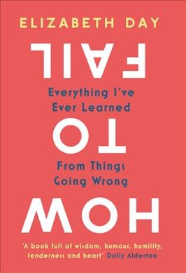 How to fail : everything I've ever learned from things going wrong / Elizabeth Day.