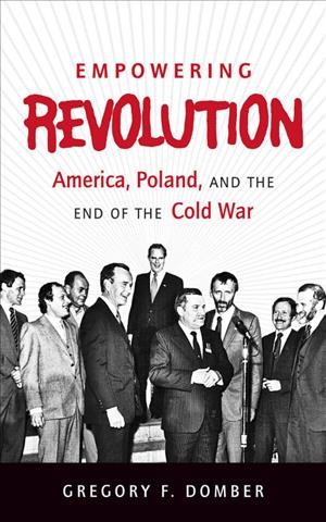 Empowering revolution : America, Poland, and the end of the Cold War / Gregory F. Domber.
