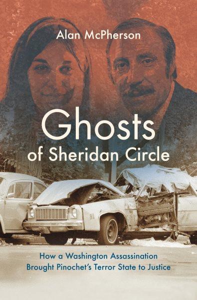 Ghosts of Sheridan Circle : how a Washington assassination brought Pinochet's terror state to justice / Alan McPherson.