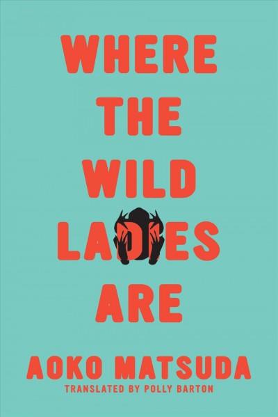 Where the wild ladies are / Aoko Matsuda ; translated from the Japanese by Polly Barton.