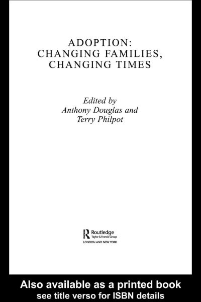 Adoption : changing families, changing times / edited by Anthony Douglas and Terry Philpot.