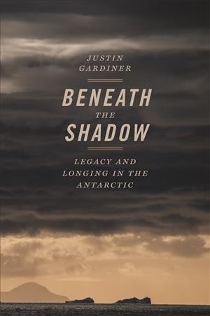 Beneath the shadow : legacy and longing in the antarctic / Justin Gardiner.
