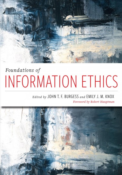 Foundations of information ethics / edited by John T.F. Burgess and Emily J.M. Knox ; foreword by Robert Hauptman.