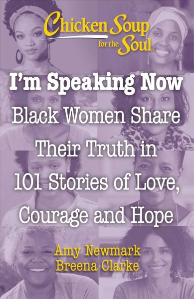 Chicken soup for the soul : I'm speaking now : black women share their truth in 101 stories of love, courage and hope / [compiled by] Amy Newmark, Breena Clarke.