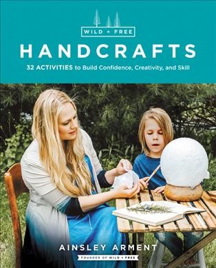 Wild + free handcrafts : 32 activities to build confidence, creativity, and skill / Ainsley Arment.