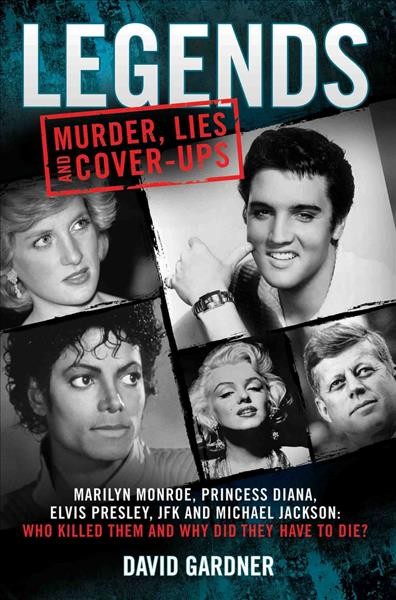 Legends : murder, lies and cover-ups : Marilyn Monroe, Princess Diana, Elvis Presley, JFK and Michael Jackson : who killed them and why they didn't have to die / David Gardner.