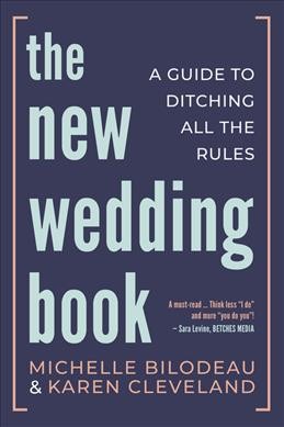 The new wedding book : a guide to ditching all the rules / Michelle Bilodeau & Karen Cleveland.