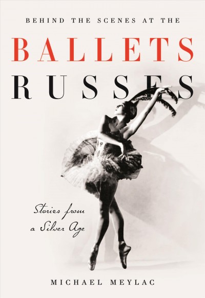 Behind the scenes at the Ballets russes : stories from a golden age / Michael Meylac ; translation by Rosanna Kelly ; edited by Michael Meylac.