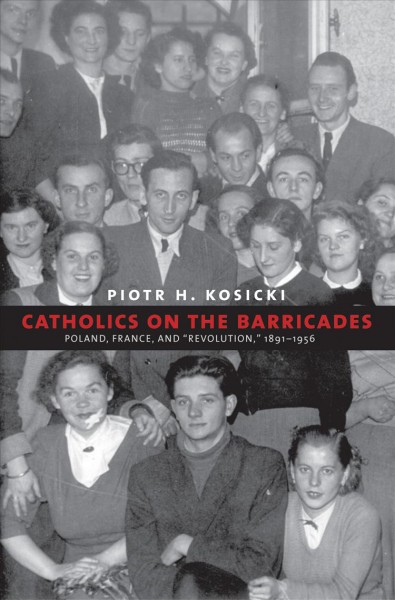 Catholics on the barricades : Poland, France, and "revolution", 1939-1956 / Piotr H. Kosicki.