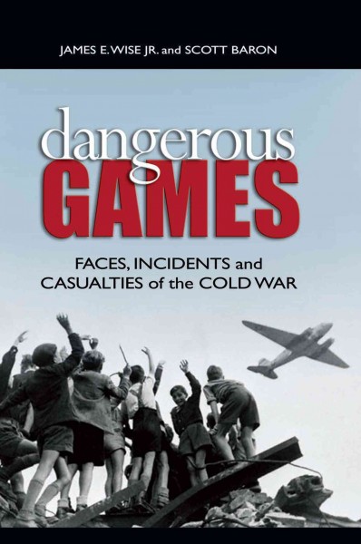 Dangerous games : faces, incidents, and casualties of the Cold War / James E. Wise, Jr. and Scott Baron.