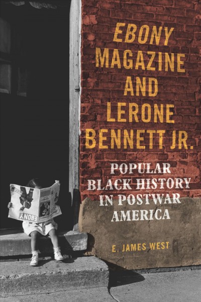 Ebony magazine and Lerone Bennett Jr. : popular black history in postwar America / E. James West.
