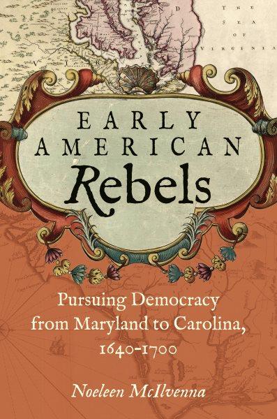 Early American rebels : pursuing democracy from Maryland to Carolina, 1640-1700 / Noeleen McIlvenna.