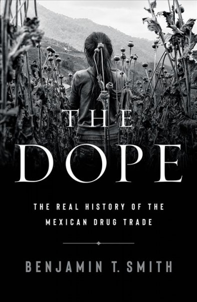 The dope : the real history of the Mexican drug trade / Benjamin T. Smith.