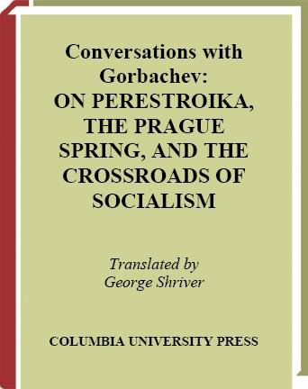 Conversations with Gorbachev : on perestroika, the Prague Spring, and the crossroads of socialism / Mikhail Gorbachev, Zdenek Mlynar ; translated by George Shriver.