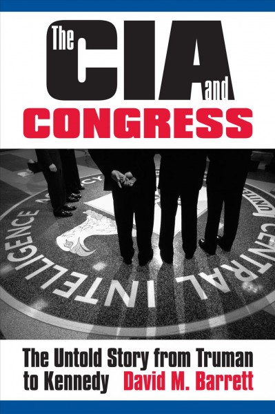 The CIA & Congress : the untold story from Truman to Kennedy / David M. Barrett.