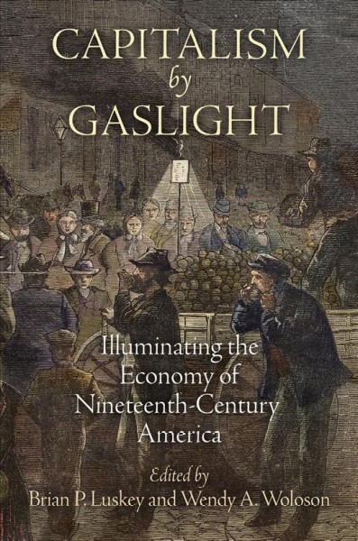 Capitalism by gaslight : illuminating the economy of nineteenth-century America / Brian P. Luskey and Wendy A. Woloson.