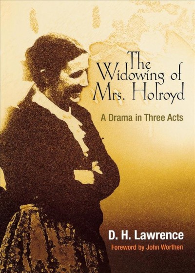 The widowing of Mrs. Holroyd : a drama in three acts / D.H. Lawrence ; foreword by John Worthen.