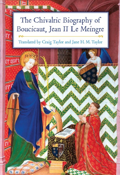 The chivalric biography of Boucicaut, Jean II Le Meingre / translated with notes and introduction by Craig Taylor and Jane H.M. Taylor.