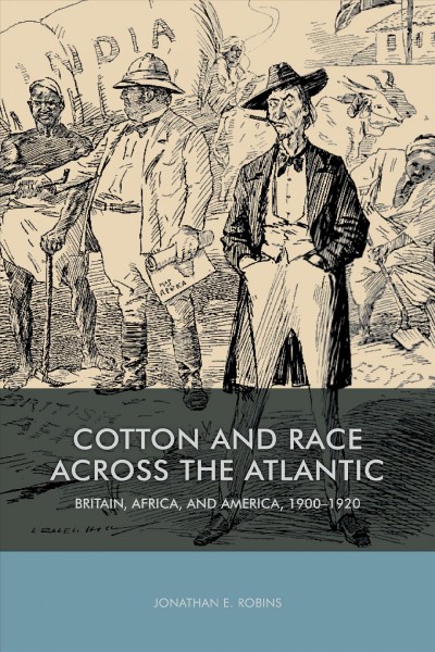 Cotton and race across the Atlantic : Britain, Africa, and America, 1900-1920 / Jonathan E. Robins.