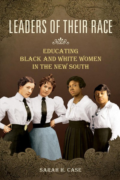 Leaders of their race : educating black and white women in the new South / Sarah H. Case.