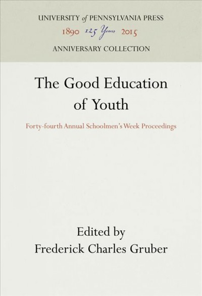 The Good Education of Youth : Forty-fourth Annual Schoolmen's Week Proceedings / Frederick Charles Gruber.