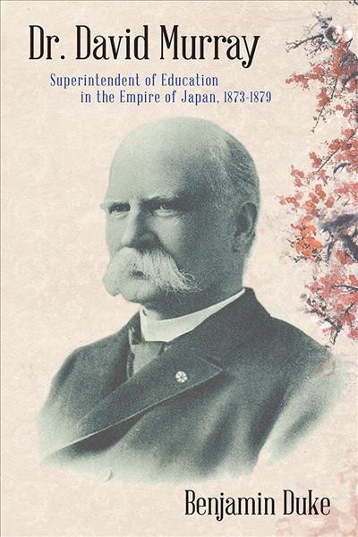 Dr. David Murray : Superintendent of Education in the Empire of Japan, 1873-1879 / Benjamin Duke.