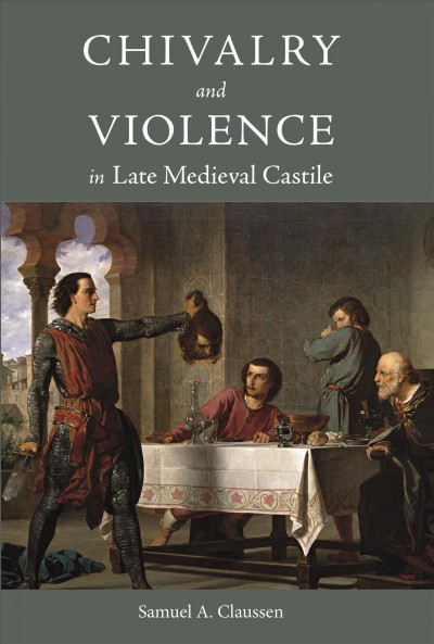 Chivalry and violence in late medieval Castile / Samuel A. Claussen.