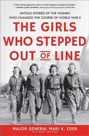 The girls who stepped out of line : untold stories of the women who changed the course of World War II / Major General Mari K. Eder, U.S. Army, Retired.