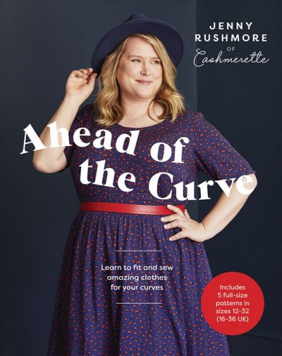 Ahead of the curve : learn to fit and sew amazing clothes for your curves / Jenny Rushmore of Cashmerette.