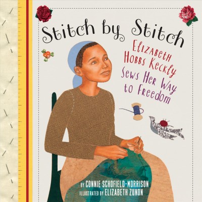 Stitch by stitch : Elizabeth Hobbs Keckly sews her way to freedom / by Connie Schofield-Morrison ; illustrated by Elizabeth Zunon.