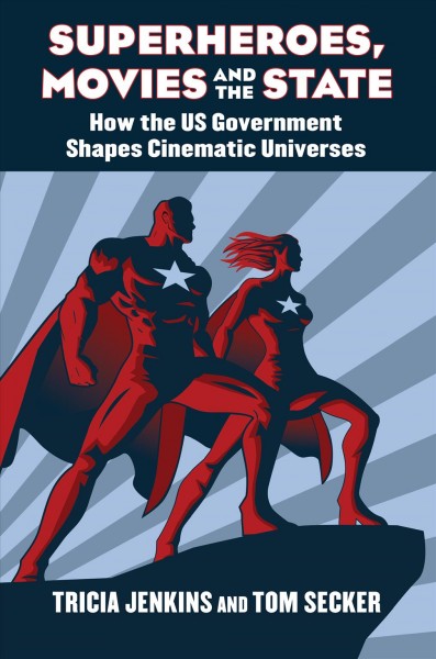 Superheroes, movies, and the state : how the U.S. government shapes cinematic universes / Tricia Jenkins and Tom Secker.