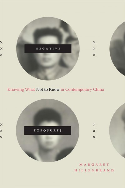 Negative exposures : knowing what not to know in contemporary China / Margaret Hillenbrand.