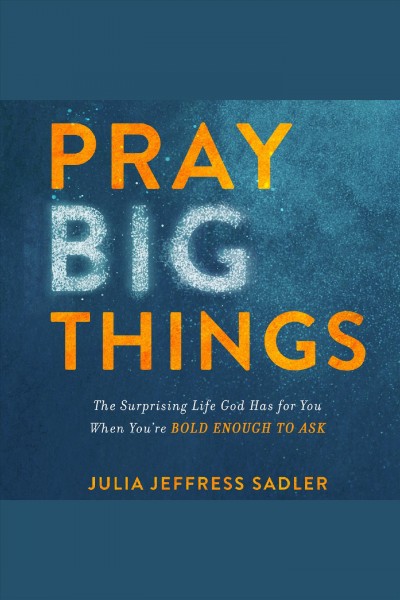 Pray big things : the surprising life God has for you when you're bold enough to ask [electronic resource] / Julia Jeffress Sadler, MA, LPC.