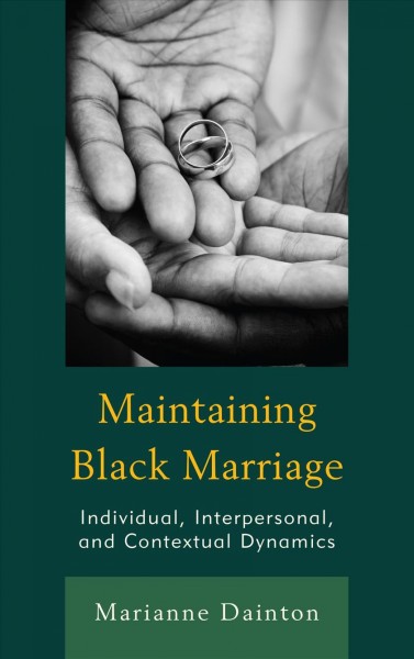 Maintaining black marriage : individual, interpersonal, and contextual dynamics / Marianne Dainton.