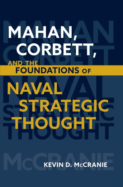 Mahan, Corbett, and the foundations of naval strategic thought / Kevin D. McCranie.