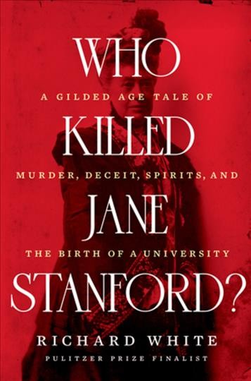 Who killed Jane Stanford? : a gilded age tale of murder, deceit, spirits, and the birth of a university / Richard White.
