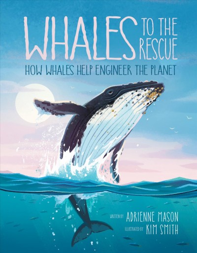 Whales to the rescue : how whales help engineer the planet /  written by Adrienne Mason ; illustrated by Kim Smith.