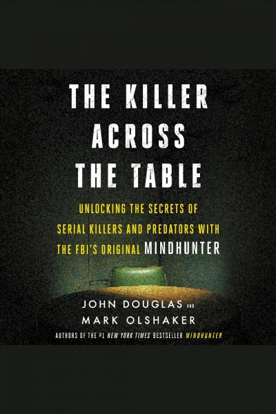 The killer across the table : unlocking the secrets of serial killers and predators with the FBI's original mindhunter [electronic resource] / John Douglas and Mark Olshaker.