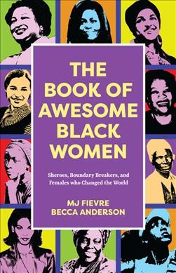 The book of awesome Black women : sheroes, boundary breakers, and females who changed the world / M.J. Fievre & Becca Anderson.