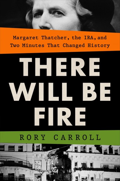 There will be fire : Margaret Thatcher, the IRA, and two minutes that changed history / Rory Carroll.