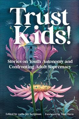 Trust kids! : stories on youth autonomy and confronting adult supremacy / edited by carla joy bergman ; foreword by Matt Hern.