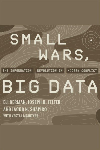 Small wars, big data : the information revolution in modern conflict / Eli Berman, Joseph H. Felter, and Jacob N. Shapiro, with Vestal McIntyre.