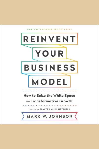 Reinvent your business model [electronic resource] : how to seize the white space for transformative growth / Mark W. Johnson.