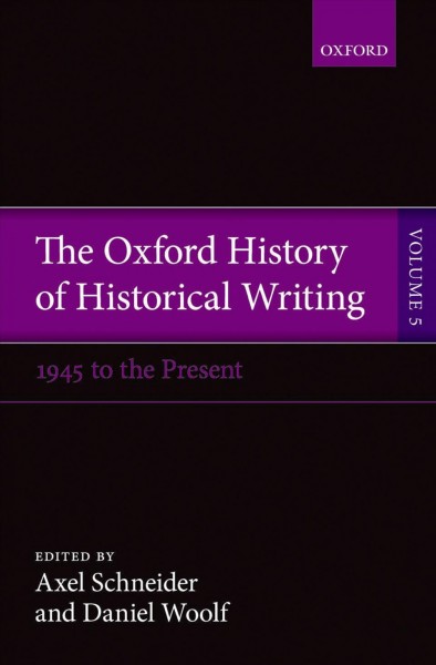 The Oxford history of historical writing. Volume 5, Historical writing since 1945 / Axel Schneider and Daniel Woolf, volume editors ; Ian Hasketh, assistant editor.