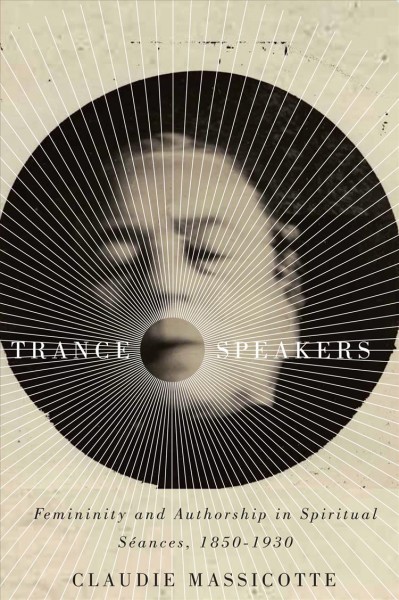 Trance speakers : femininity and authorship in spiritual séances, 1850-1930 / Claudie Massicotte.