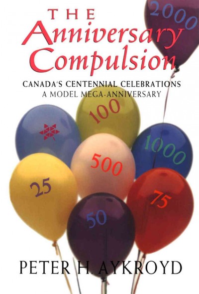 The anniversary compulsion [electronic resource] : Canada's centennial celebration, a model mega-anniversary / Peter H. Aykroyd.