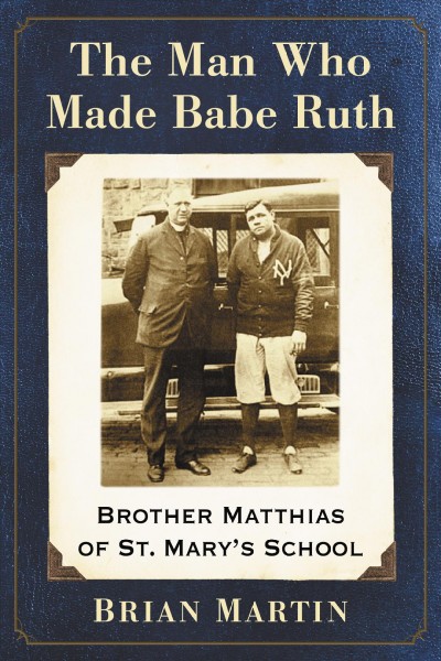 The man who made Babe Ruth : Brother Matthias of St. Mary's School / Brian Martin.