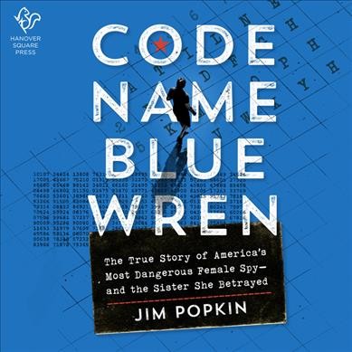 Code name Blue Wren : the true story of America's most dangerous female spy--and the sister she betrayed [electronic resource] / Jim Popkin.