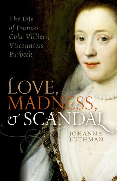 Love, madness, and scandal : the life of Frances Coke Villiers, Viscountess Purbeck / Johanna Luthman.