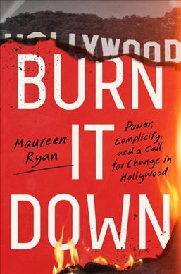 Burn it down : power, complicity, and a call for change in Hollywood / Maureen Ryan.